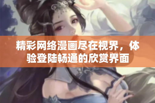 精彩網(wǎng)絡(luò)漫畫盡在視界，體驗(yàn)登陸暢通的欣賞界面