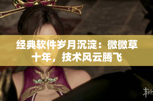 經(jīng)典軟件歲月沉淀：微微草十年，技術(shù)風(fēng)云騰飛