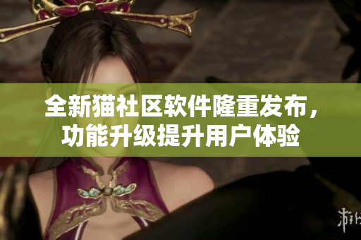 全新貓社區(qū)軟件隆重發(fā)布，功能升級提升用戶體驗