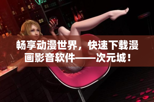暢享動(dòng)漫世界，快速下載漫畫影音軟件——次元城！