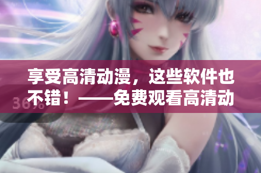 享受高清動(dòng)漫，這些軟件也不錯(cuò)！——免費(fèi)觀看高清動(dòng)漫的軟件推薦