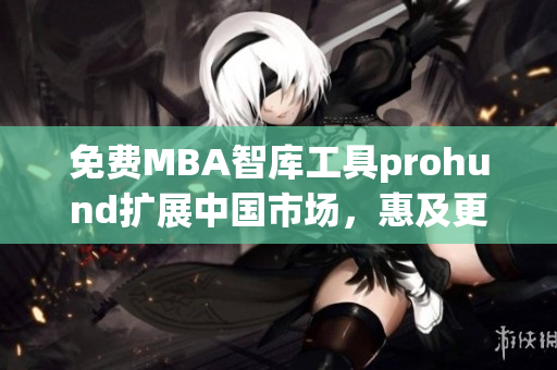 免費(fèi)MBA智庫(kù)工具prohund擴(kuò)展中國(guó)市場(chǎng)，惠及更多職場(chǎng)人士