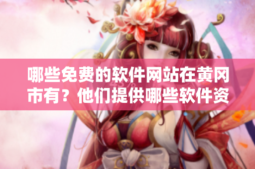 哪些免費的軟件網(wǎng)站在黃岡市有？他們提供哪些軟件資源？——調(diào)查報告