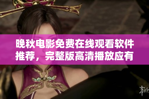 晚秋電影免費在線觀看軟件推薦，完整版高清播放應有盡有