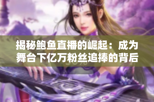 揭秘鮑魚直播的崛起：成為舞臺(tái)下億萬粉絲追捧的背后故事