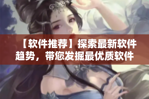 【軟件推薦】探索最新軟件趨勢，帶您發(fā)掘最優(yōu)質(zhì)軟件資源