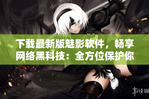 下載最新版魅影軟件，暢享網(wǎng)絡(luò)黑科技：全方位保護(hù)你的網(wǎng)絡(luò)安全！