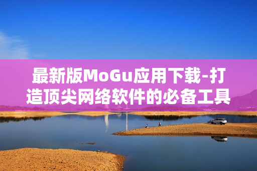最新版MoGu應(yīng)用下載-打造頂尖網(wǎng)絡(luò)軟件的必備工具