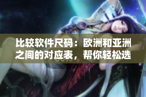 比較軟件尺碼：歐洲和亞洲之間的對應(yīng)表，幫你輕松選擇適合自己的軟件大小