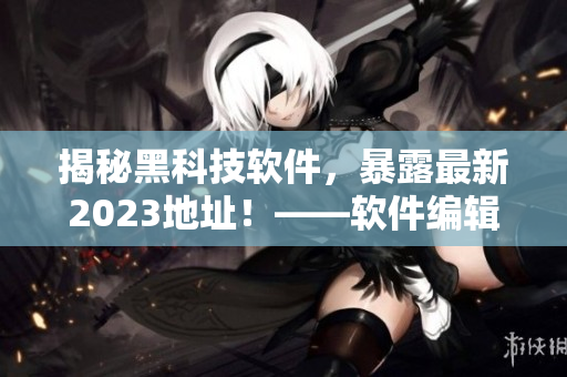 揭秘黑科技軟件，暴露最新2023地址！——軟件編輯必讀