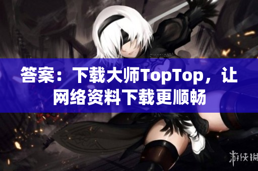 答案：下載大師TopTop，讓網(wǎng)絡(luò)資料下載更順暢