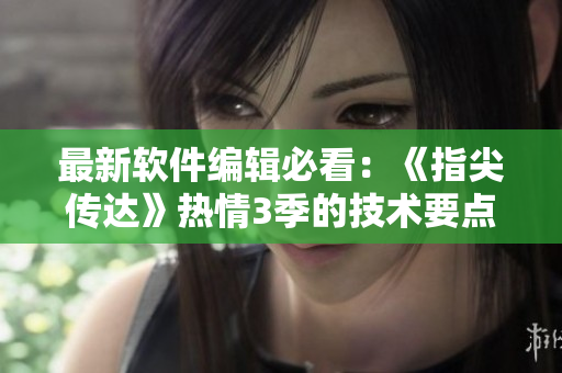 最新軟件編輯必看：《指尖傳達》熱情3季的技術(shù)要點與藝術(shù)創(chuàng)意解析
