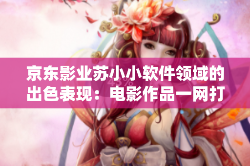 京東影業(yè)蘇小小軟件領(lǐng)域的出色表現(xiàn)：電影作品一網(wǎng)打盡