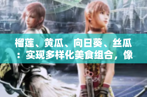 榴蓮、黃瓜、向日葵、絲瓜：實現(xiàn)多樣化美食組合，像軟件功能一樣協(xié)同工作