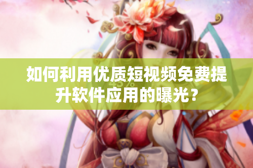 如何利用優(yōu)質(zhì)短視頻免費提升軟件應用的曝光？