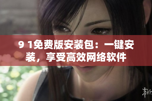 9 1免費(fèi)版安裝包：一鍵安裝，享受高效網(wǎng)絡(luò)軟件