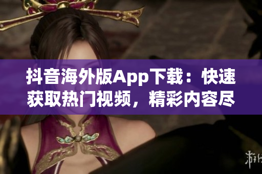 抖音海外版App下載：快速獲取熱門視頻，精彩內容盡在手掌間