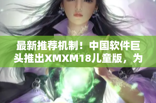 最新推薦機(jī)制！中國軟件巨頭推出XMXM18兒童版，為孩子安全上網(wǎng)加倍保障