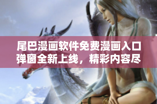 尾巴漫畫軟件免費漫畫入口彈窗全新上線，精彩內(nèi)容盡在其中