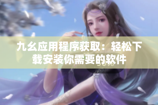 九幺應(yīng)用程序獲?。狠p松下載安裝你需要的軟件