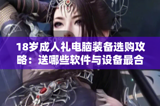 18歲成人禮電腦裝備選購攻略：送哪些軟件與設(shè)備最合適？