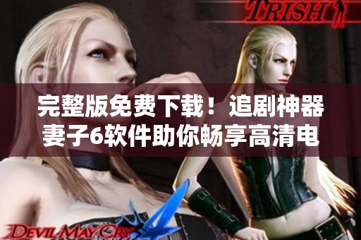 完整版免費(fèi)下載！追劇神器妻子6軟件助你暢享高清電視劇