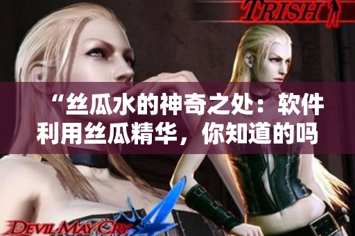 “絲瓜水的神奇之處：軟件利用絲瓜精華，你知道的嗎？”