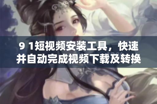 9 1短視頻安裝工具，快速并自動(dòng)完成視頻下載及轉(zhuǎn)換