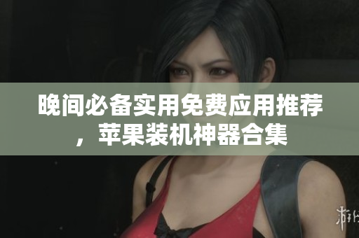 晚間必備實(shí)用免費(fèi)應(yīng)用推薦，蘋(píng)果裝機(jī)神器合集