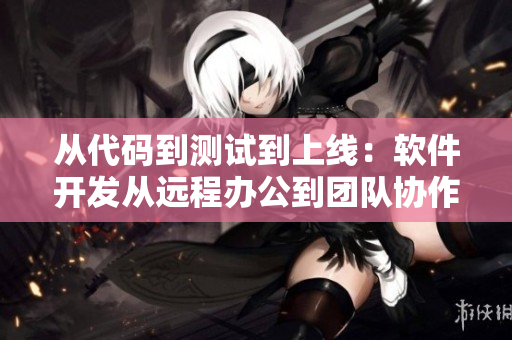 從代碼到測試到上線：軟件開發(fā)從遠(yuǎn)程辦公到團(tuán)隊協(xié)作
