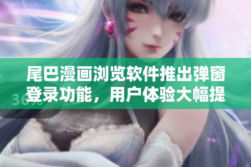 尾巴漫畫瀏覽軟件推出彈窗登錄功能，用戶體驗大幅提升