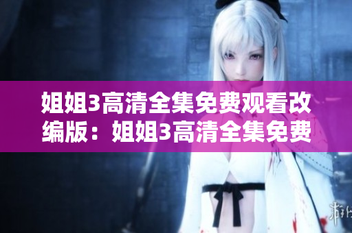 姐姐3高清全集免費觀看改編版：姐姐3高清全集免費在線播放教程分享