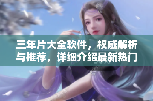 三年片大全軟件，權(quán)威解析與推薦，詳細(xì)介紹最新熱門軟件列表