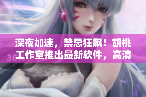 深夜加速，禁忌狂飆！胡桃工作室推出最新軟件，高清壁紙震撼登場(chǎng)！