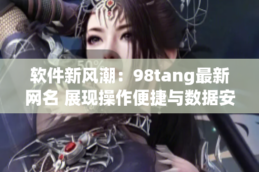 軟件新風潮：98tang最新網(wǎng)名 展現(xiàn)操作便捷與數(shù)據(jù)安全