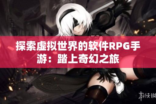 探索虛擬世界的軟件RPG手游：踏上奇幻之旅