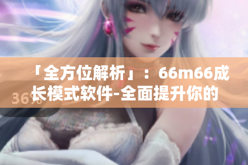 「全方位解析」：66m66成長(zhǎng)模式軟件-全面提升你的成長(zhǎng)效率！