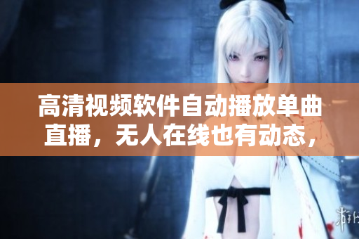高清視頻軟件自動(dòng)播放單曲直播，無人在線也有動(dòng)態(tài)，超清流暢觀影新體驗(yàn)