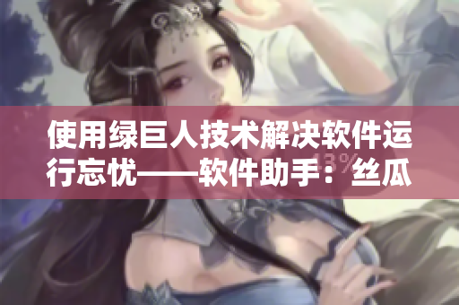 使用綠巨人技術(shù)解決軟件運行忘憂——軟件助手：絲瓜秋葵黃