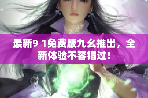 最新9 1免費(fèi)版九幺推出，全新體驗(yàn)不容錯(cuò)過(guò)！