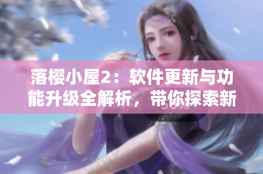 落櫻小屋2：軟件更新與功能升級全解析，帶你探索新一代技術(shù)之美