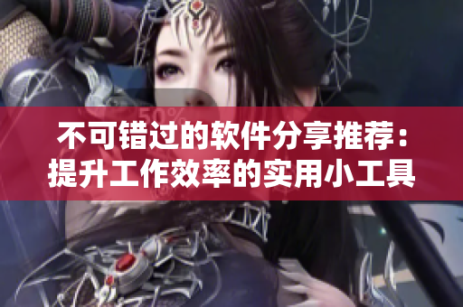 不可錯(cuò)過的軟件分享推薦：提升工作效率的實(shí)用小工具！
