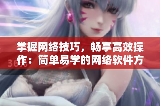掌握網(wǎng)絡(luò)技巧，暢享高效操作：簡單易學(xué)的網(wǎng)絡(luò)軟件方法指南