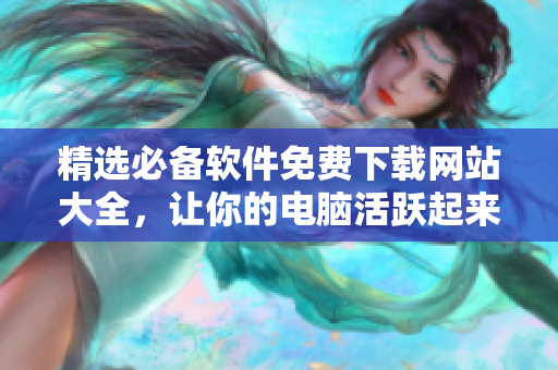 精選必備軟件免費下載網(wǎng)站大全，讓你的電腦活躍起來！