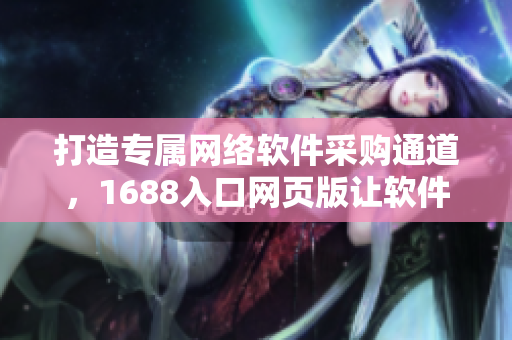 打造專屬網(wǎng)絡(luò)軟件采購?fù)ǖ溃?688入口網(wǎng)頁版讓軟件行業(yè)購物更便捷