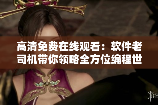 高清免費在線觀看：軟件老司機帶你領(lǐng)略全方位編程世界！