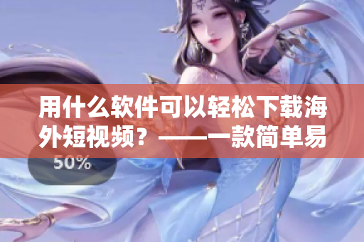 用什么軟件可以輕松下載海外短視頻？——一款簡單易用的下載軟件推薦！