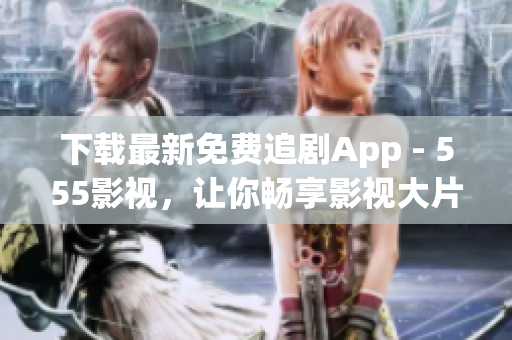 下載最新免費(fèi)追劇App - 555影視，讓你暢享影視大片！