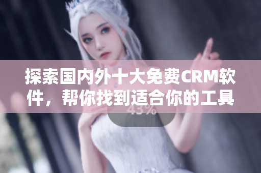 探索國內(nèi)外十大免費CRM軟件，幫你找到適合你的工具