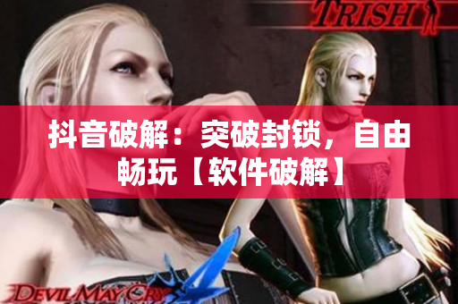 抖音破解：突破封鎖，自由暢玩【軟件破解】